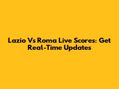 Lazio Vs Roma Live Scores: Get Real-Time Updates