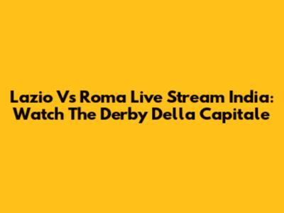 Lazio Vs Roma Live Stream India: Watch The Derby Della Capitale