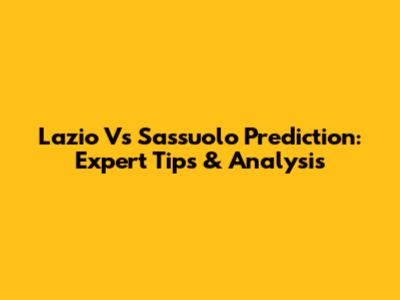 Lazio Vs Sassuolo Prediction: Expert Tips & Analysis