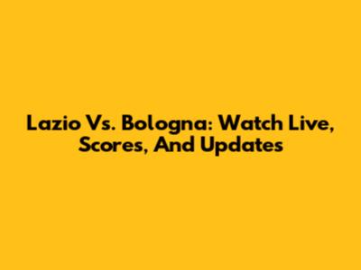 Lazio Vs. Bologna: Watch Live, Scores, And Updates