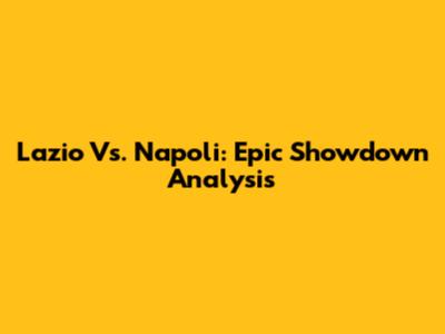 Lazio Vs. Napoli: Epic Showdown Analysis