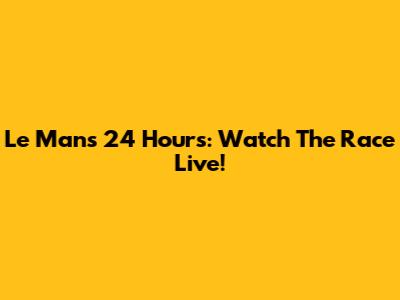 Le Mans 24 Hours: Watch The Race Live!
