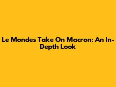 Le Monde's Take On Macron: An In-Depth Look