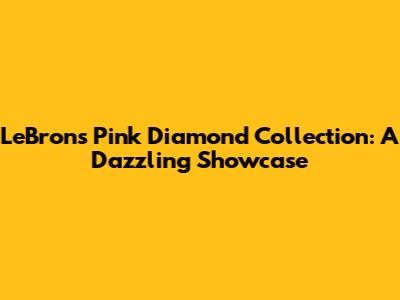 LeBron's Pink Diamond Collection: A Dazzling Showcase