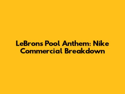 LeBron's Pool Anthem: Nike Commercial Breakdown