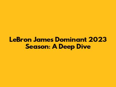 LeBron James' Dominant 2023 Season: A Deep Dive