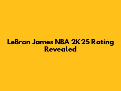 LeBron James' NBA 2K25 Rating Revealed