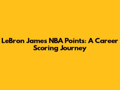 LeBron James' NBA Points: A Career Scoring Journey