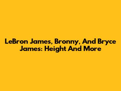 LeBron James, Bronny, And Bryce James: Height And More
