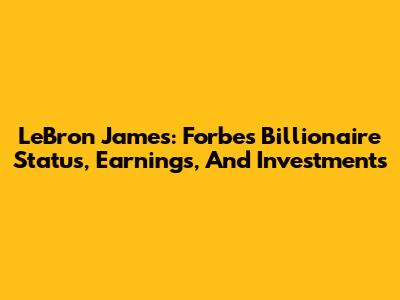 LeBron James: Forbes Billionaire Status, Earnings, And Investments