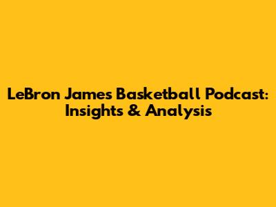 LeBron James Basketball Podcast: Insights & Analysis