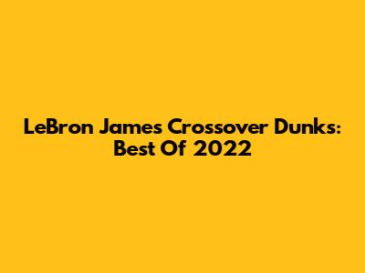 LeBron James Crossover Dunks: Best Of 2022