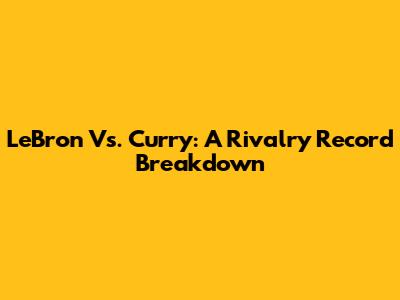 LeBron Vs. Curry: A Rivalry Record Breakdown
