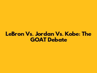LeBron Vs. Jordan Vs. Kobe: The GOAT Debate