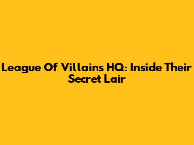 League Of Villains HQ: Inside Their Secret Lair