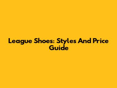 League Shoes: Styles And Price Guide