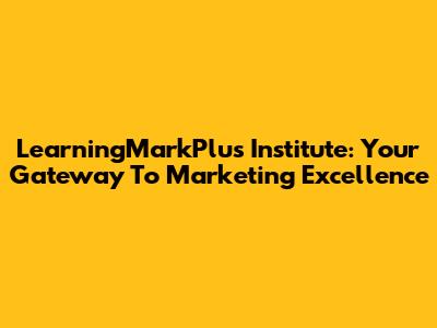 LearningMarkPlus Institute: Your Gateway To Marketing Excellence