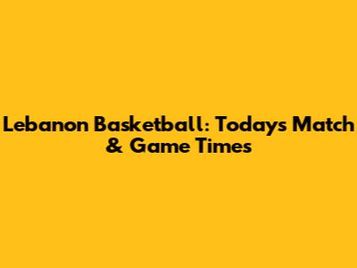 Lebanon Basketball: Today's Match & Game Times