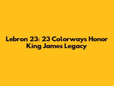 Lebron 23: 23 Colorways Honor King James' Legacy