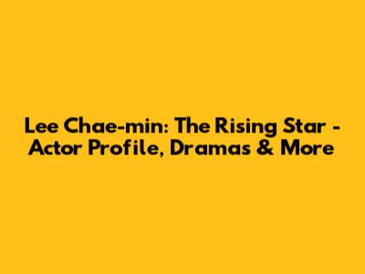 Lee Chae-min: The Rising Star - Actor Profile, Dramas & More