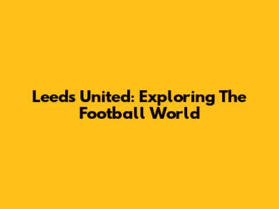 Leeds United: Exploring The Football World