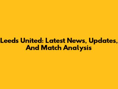 Leeds United: Latest News, Updates, And Match Analysis