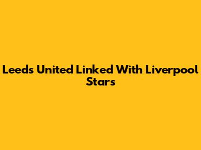 Leeds United Linked With Liverpool Stars