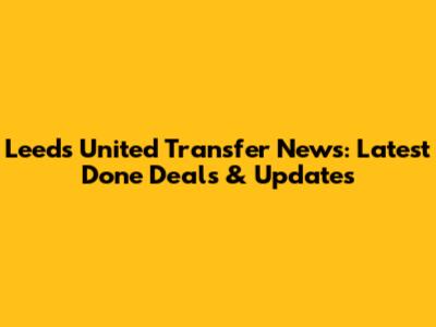 Leeds United Transfer News: Latest Done Deals & Updates