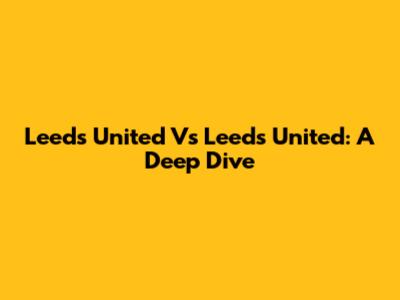Leeds United Vs Leeds United: A Deep Dive