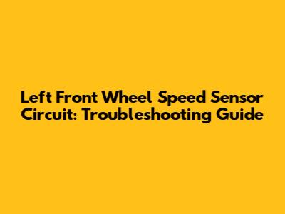 Left Front Wheel Speed Sensor Circuit: Troubleshooting Guide