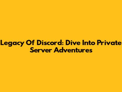 Legacy Of Discord: Dive Into Private Server Adventures