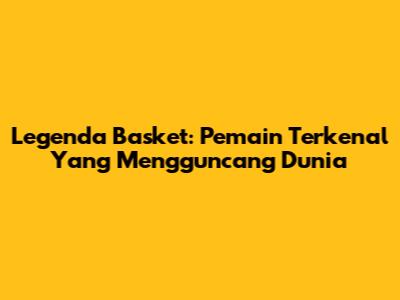 Legenda Basket: Pemain Terkenal Yang Mengguncang Dunia