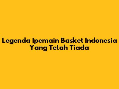 Legenda Ipemain Basket Indonesia Yang Telah Tiada
