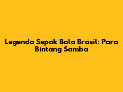 Legenda Sepak Bola Brasil: Para Bintang Samba