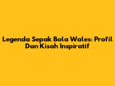 Legenda Sepak Bola Wales: Profil Dan Kisah Inspiratif
