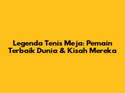 Legenda Tenis Meja: Pemain Terbaik Dunia & Kisah Mereka