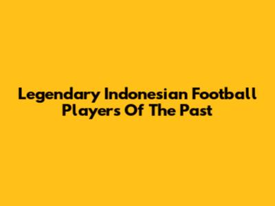 Legendary Indonesian Football Players Of The Past