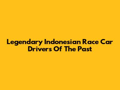 Legendary Indonesian Race Car Drivers Of The Past