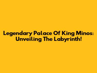 Legendary Palace Of King Minos: Unveiling The Labyrinth!