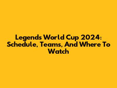 Legends World Cup 2024: Schedule, Teams, And Where To Watch