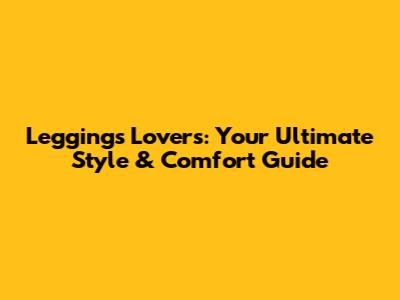 Leggings Lovers: Your Ultimate Style & Comfort Guide