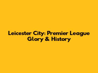 Leicester City: Premier League Glory & History