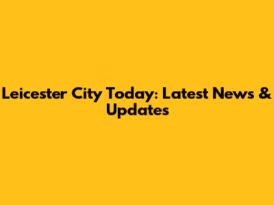Leicester City Today: Latest News & Updates