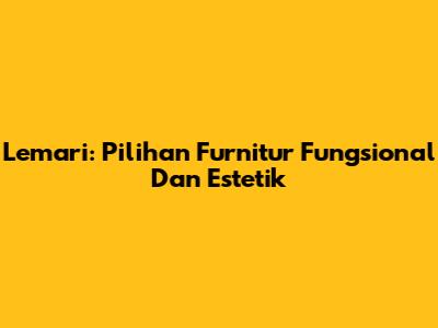 Lemari: Pilihan Furnitur Fungsional Dan Estetik