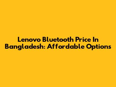 Lenovo Bluetooth Price In Bangladesh: Affordable Options