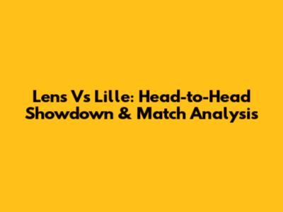 Lens Vs Lille: Head-to-Head Showdown & Match Analysis