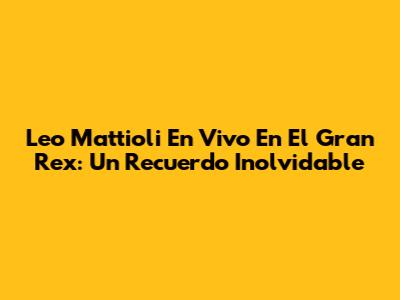Leo Mattioli En Vivo En El Gran Rex: Un Recuerdo Inolvidable