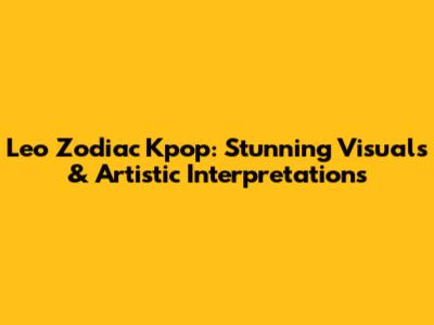 Leo Zodiac Kpop: Stunning Visuals & Artistic Interpretations
