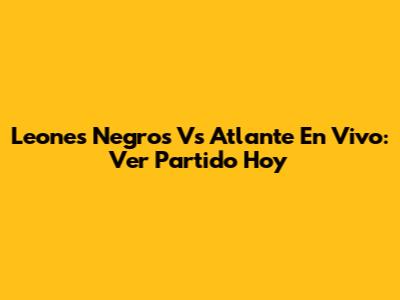 Leones Negros Vs Atlante En Vivo: Ver Partido Hoy