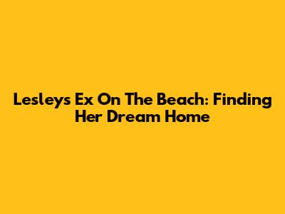 Lesley's Ex On The Beach: Finding Her Dream Home